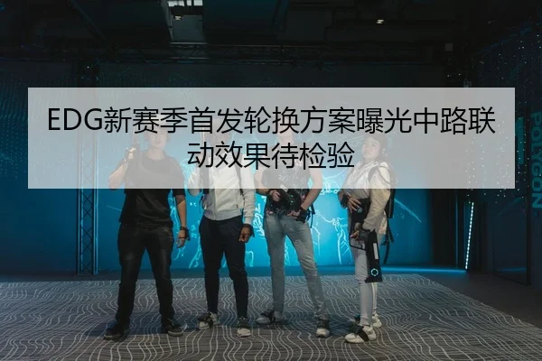 EDG新赛季首发轮换方案曝光中路联动效果待检验