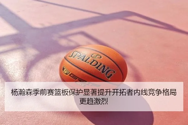 杨瀚森季前赛篮板保护显著提升开拓者内线竞争格局更趋激烈